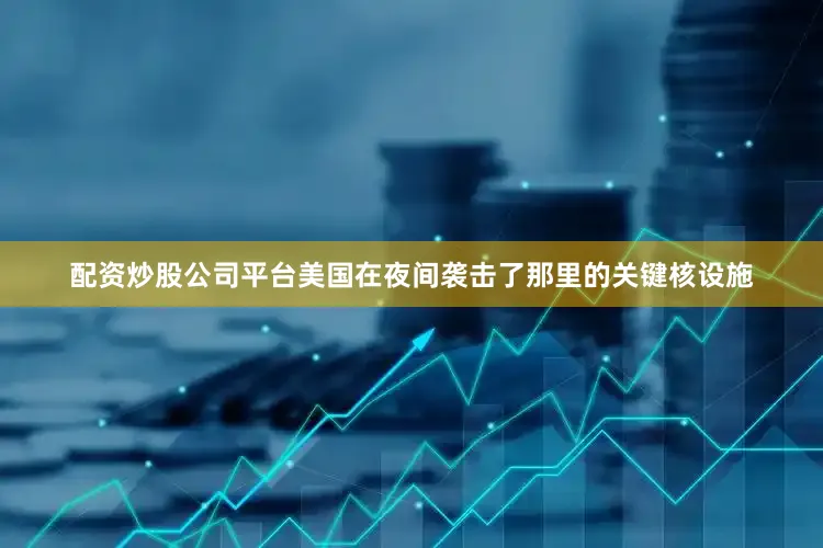 配资炒股公司平台美国在夜间袭击了那里的关键核设施