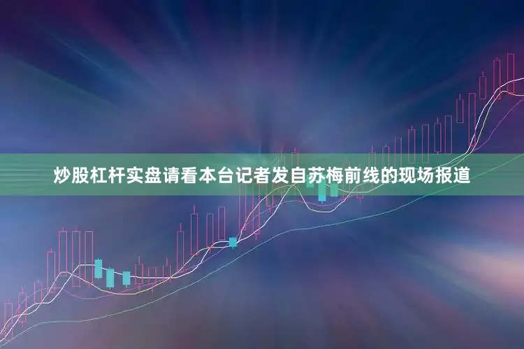 炒股杠杆实盘请看本台记者发自苏梅前线的现场报道