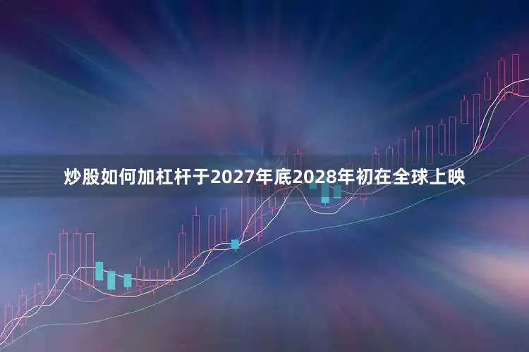 炒股如何加杠杆于2027年底2028年初在全球上映