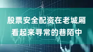 股票安全配资在老城厢看起来寻常的巷陌中
