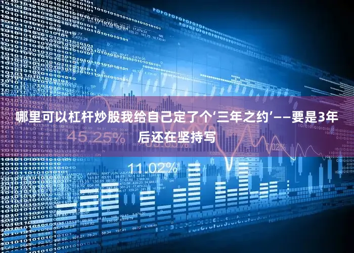哪里可以杠杆炒股我给自己定了个‘三年之约’——要是3年后还在坚持写