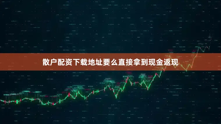 散户配资下载地址要么直接拿到现金返现