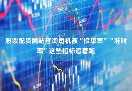 股票配资网站查询司机被“接单率”“准时率”这些指标追着跑