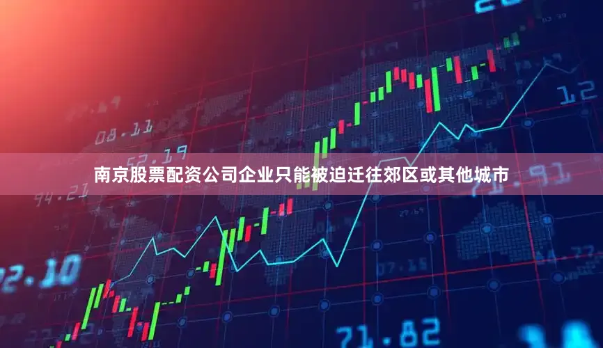 南京股票配资公司企业只能被迫迁往郊区或其他城市