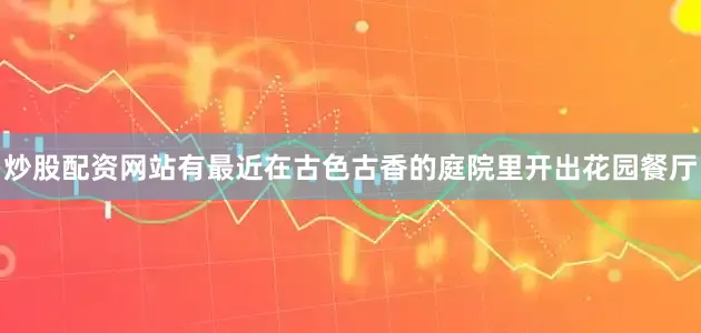 炒股配资网站有最近在古色古香的庭院里开出花园餐厅