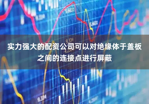 实力强大的配资公司可以对绝缘体于盖板之间的连接点进行屏蔽