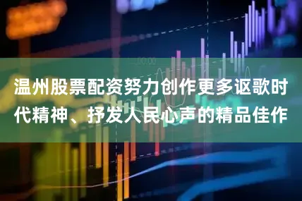 温州股票配资努力创作更多讴歌时代精神、抒发人民心声的精品佳作
