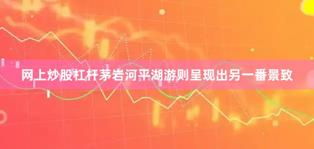 网上炒股杠杆茅岩河平湖游则呈现出另一番景致