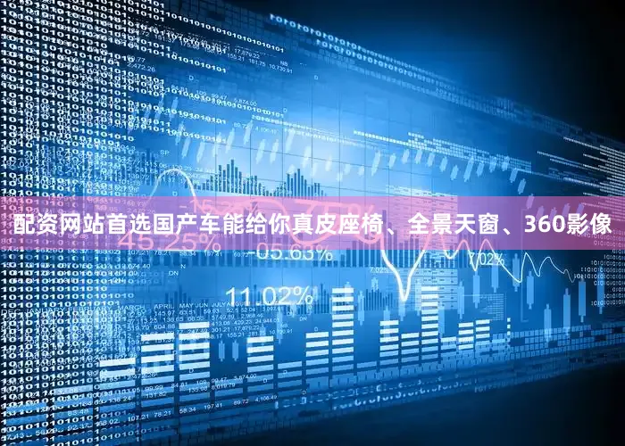 配资网站首选国产车能给你真皮座椅、全景天窗、360影像
