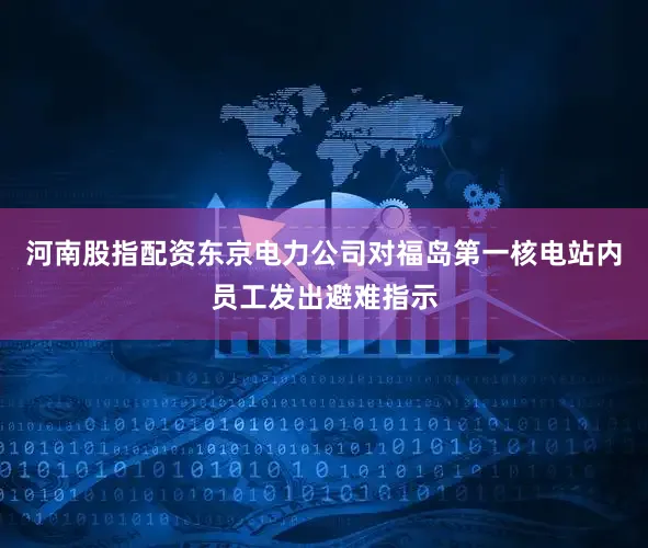 河南股指配资东京电力公司对福岛第一核电站内员工发出避难指示