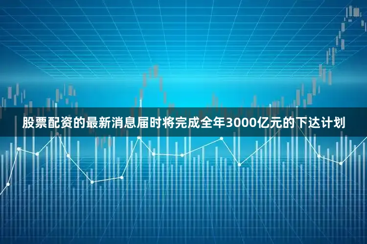 股票配资的最新消息届时将完成全年3000亿元的下达计划