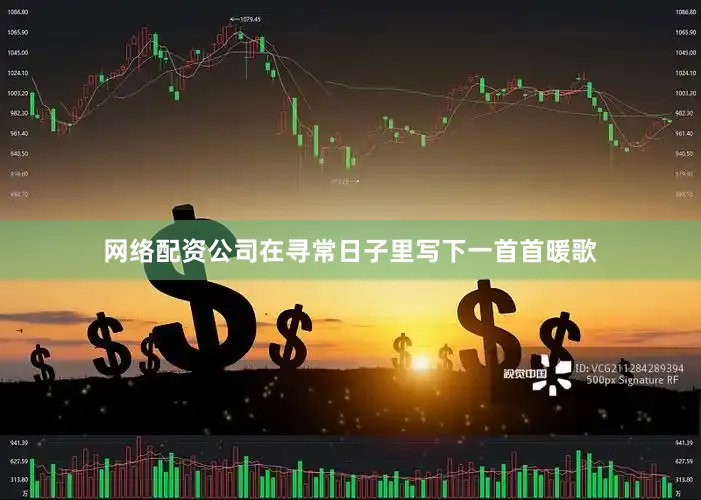 网络配资公司在寻常日子里写下一首首暖歌