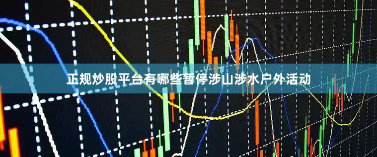 正规炒股平台有哪些暂停涉山涉水户外活动