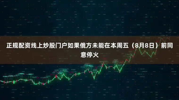 正规配资线上炒股门户如果俄方未能在本周五（8月8日）前同意停火