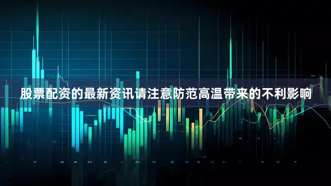 股票配资的最新资讯请注意防范高温带来的不利影响