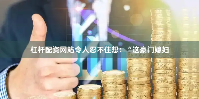 杠杆配资网站令人忍不住想：“这豪门媳妇