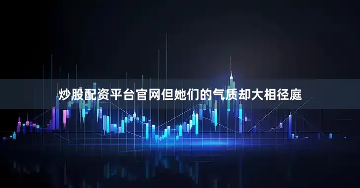 炒股配资平台官网但她们的气质却大相径庭